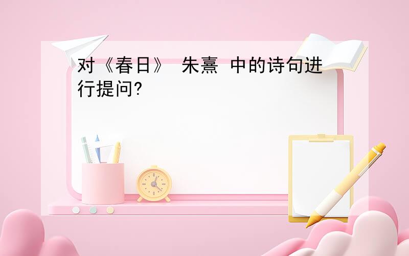 对《春日》 朱熹 中的诗句进行提问?