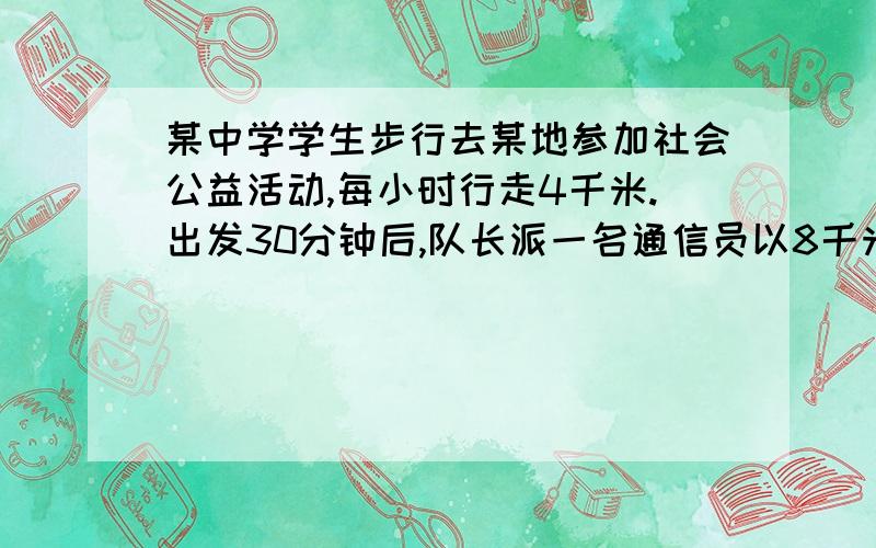 某中学学生步行去某地参加社会公益活动,每小时行走4千米.出发30分钟后,队长派一名通信员以8千米/时原路的速度返回学区重