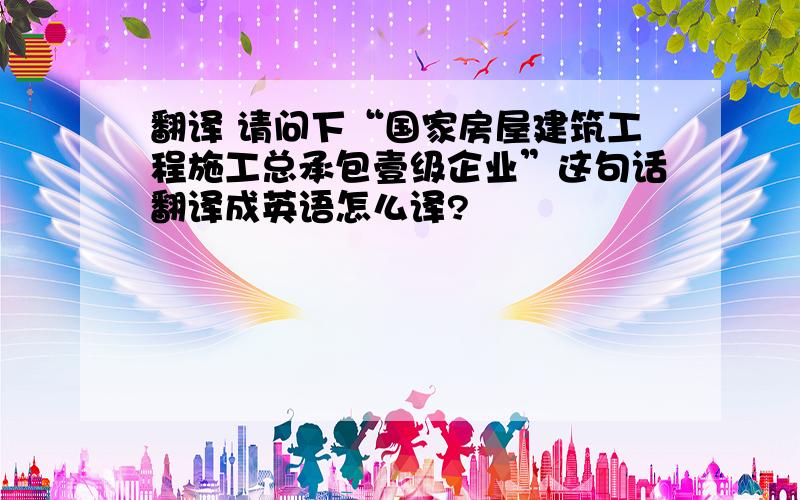 翻译 请问下“国家房屋建筑工程施工总承包壹级企业”这句话翻译成英语怎么译?