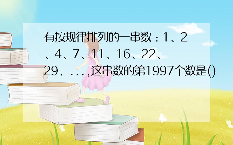 有按规律排列的一串数：1、2、4、7、11、16、22、29、...,这串数的第1997个数是()