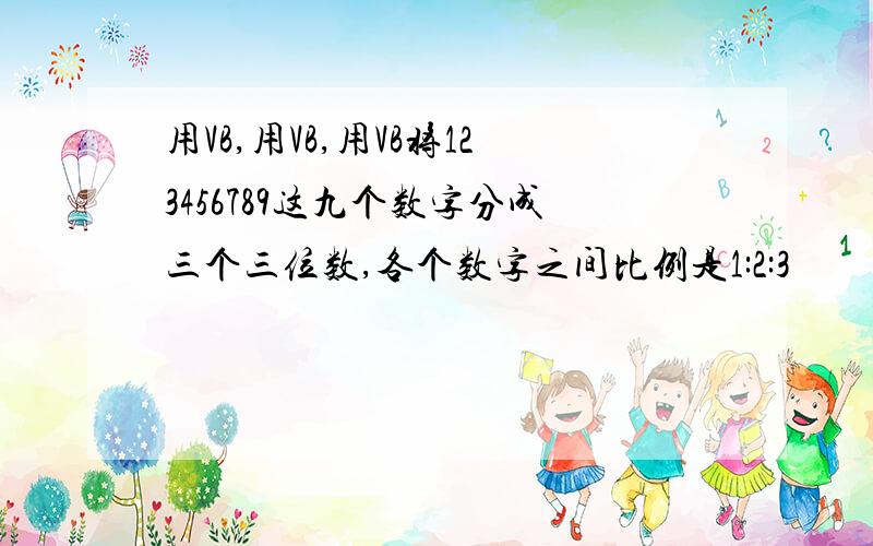 用VB,用VB,用VB将123456789这九个数字分成三个三位数,各个数字之间比例是1:2:3