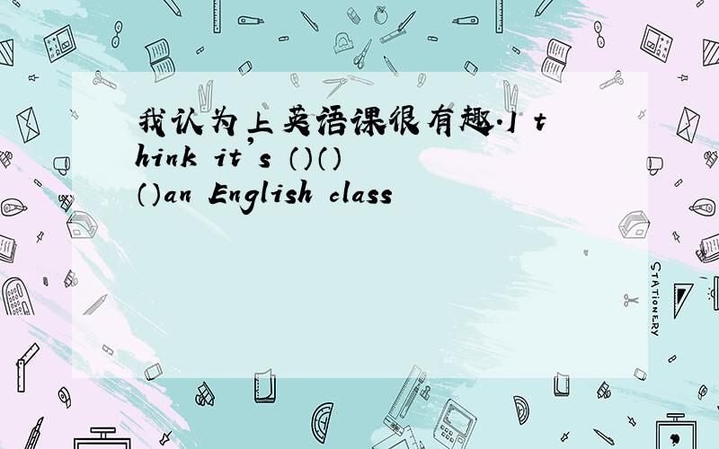 我认为上英语课很有趣.I think it's （）（）（）an English class