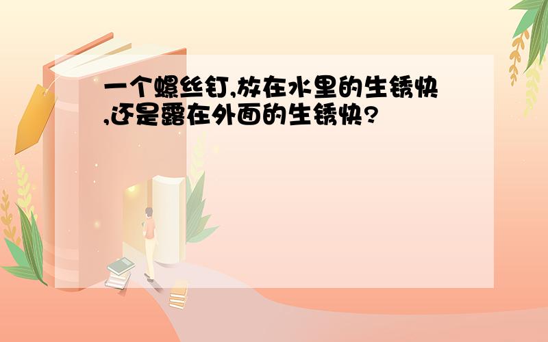 一个螺丝钉,放在水里的生锈快,还是露在外面的生锈快?