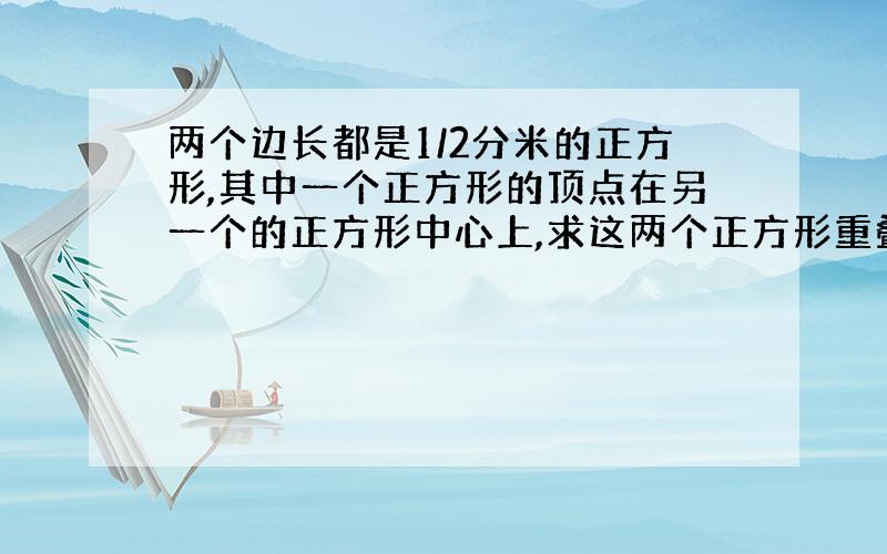 两个边长都是1/2分米的正方形,其中一个正方形的顶点在另一个的正方形中心上,求这两个正方形重叠部分的面