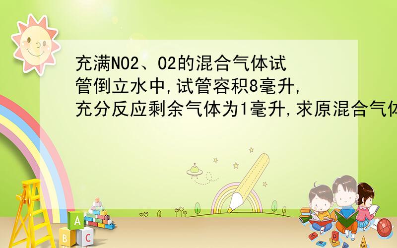 充满NO2、O2的混合气体试管倒立水中,试管容积8毫升,充分反应剩余气体为1毫升,求原混合气体中NO2、O2体