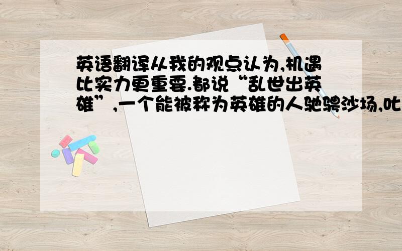 英语翻译从我的观点认为,机遇比实力更重要.都说“乱世出英雄”,一个能被称为英雄的人驰骋沙场,叱咤风云,抑或是在江湖混得风