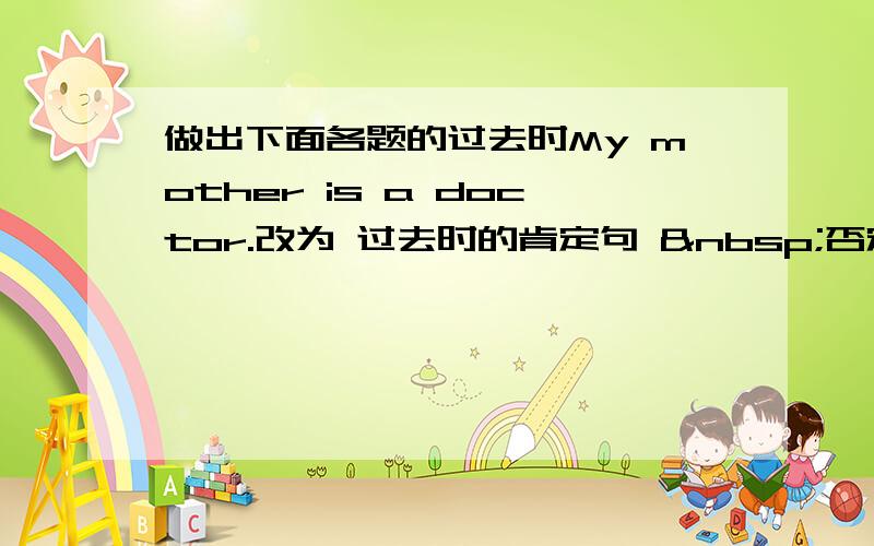 做出下面各题的过去时My mother is a doctor.改为 过去时的肯定句  否定句  以