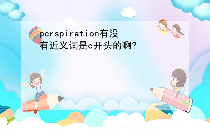 perspiration有没有近义词是e开头的啊?