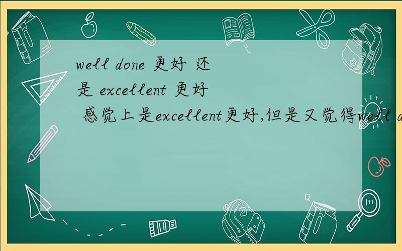 well done 更好 还是 excellent 更好 感觉上是excellent更好,但是又觉得well done有