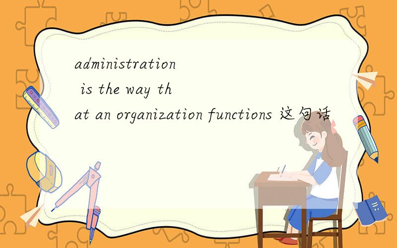 administration is the way that an organization functions 这句话