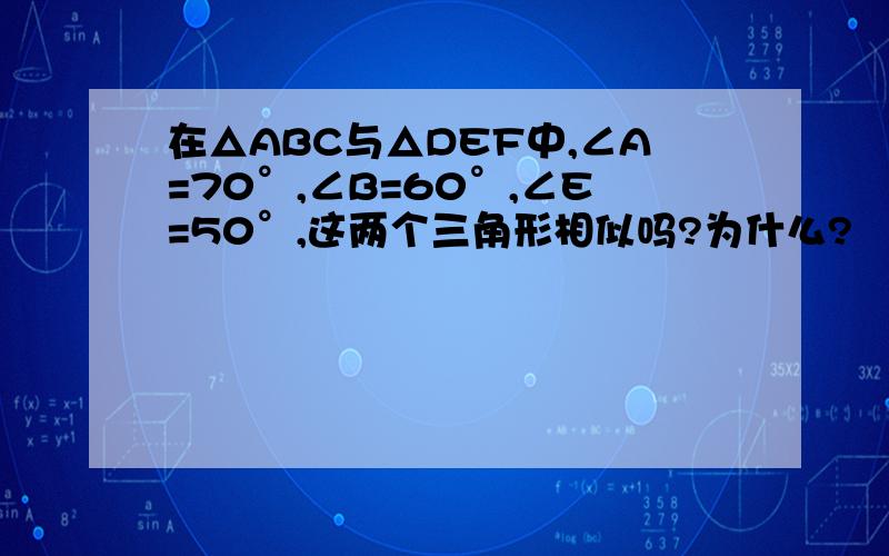 在△ABC与△DEF中,∠A=70°,∠B=60°,∠E=50°,这两个三角形相似吗?为什么?