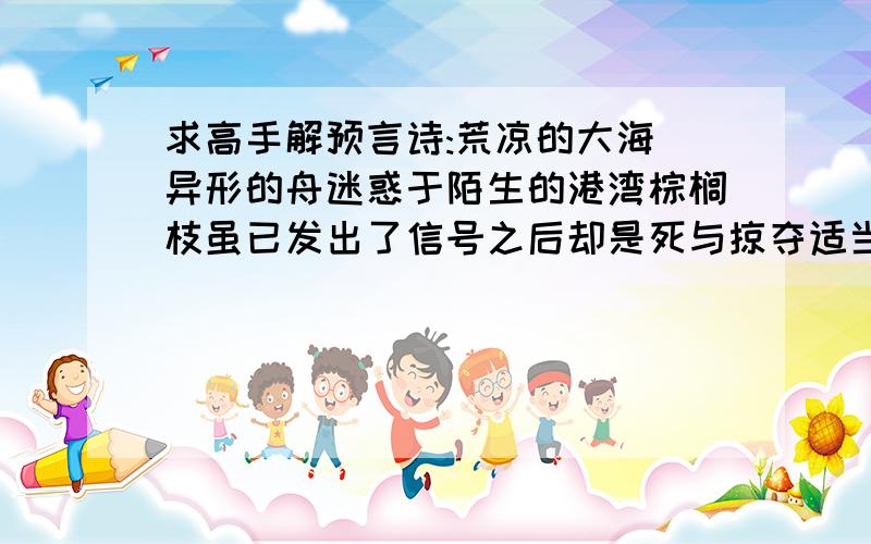 求高手解预言诗:荒凉的大海 异形的舟迷惑于陌生的港湾棕榈枝虽已发出了信号之后却是死与掠夺适当的助言已姗姗来迟