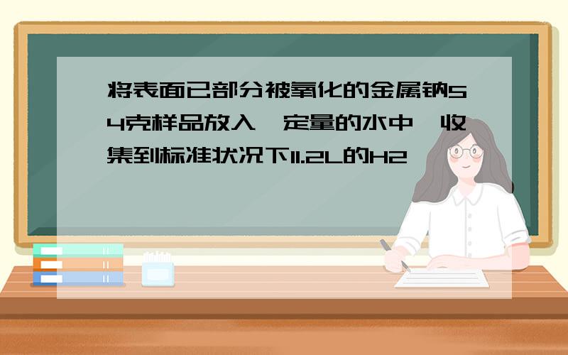 将表面已部分被氧化的金属钠54克样品放入一定量的水中,收集到标准状况下11.2L的H2