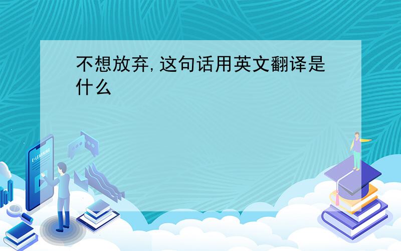 不想放弃,这句话用英文翻译是什么