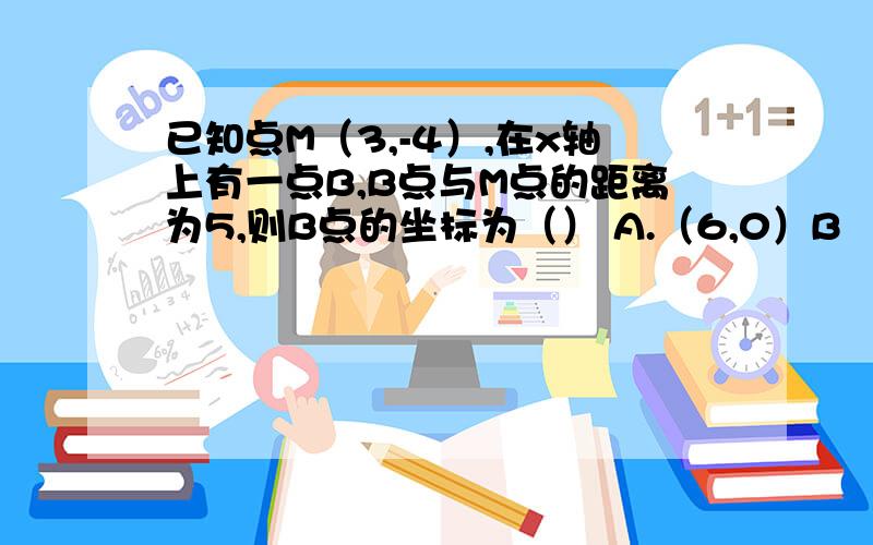 已知点M（3,-4）,在x轴上有一点B,B点与M点的距离为5,则B点的坐标为（） A.（6,0）B