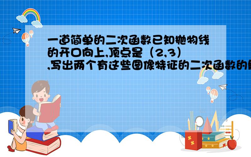 一道简单的二次函数已知抛物线的开口向上,顶点是（2,3）,写出两个有这些图像特征的二次函数的解析式