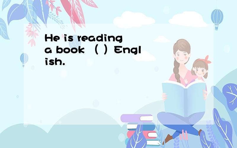 He is reading a book （ ）English.