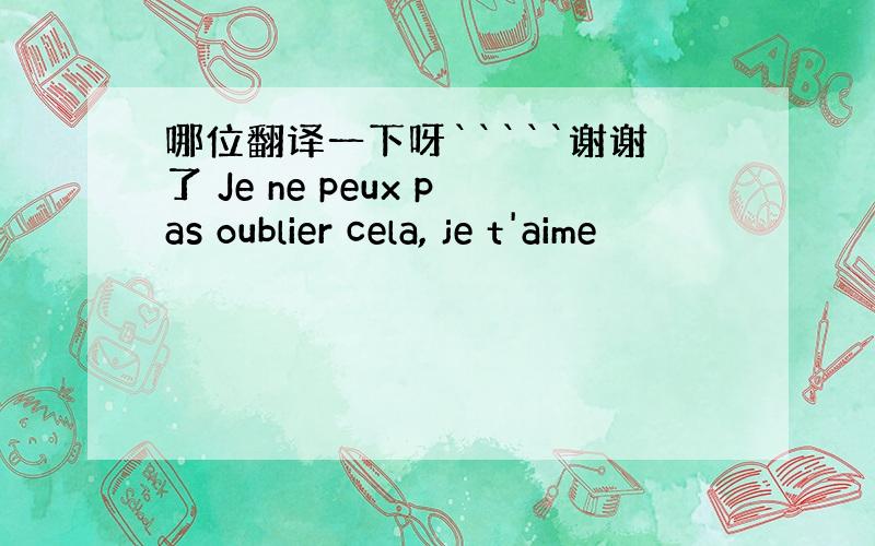 哪位翻译一下呀`````谢谢了 Je ne peux pas oublier cela, je t'aime