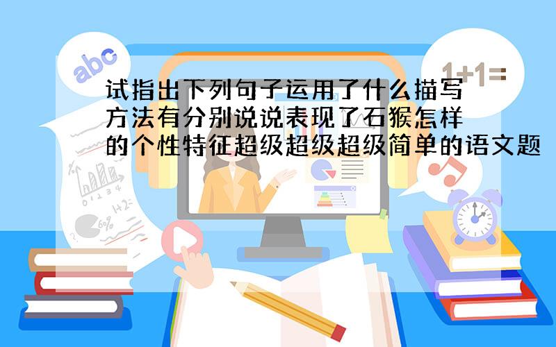 试指出下列句子运用了什么描写方法有分别说说表现了石猴怎样的个性特征超级超级超级简单的语文题