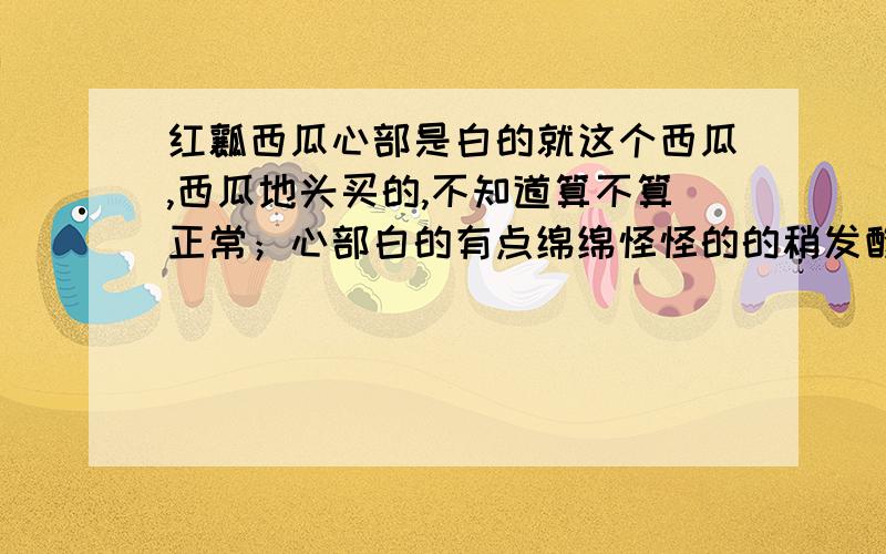 红瓤西瓜心部是白的就这个西瓜,西瓜地头买的,不知道算不算正常；心部白的有点绵绵怪怪的的稍发酸；但红色的确实正常的西瓜味道