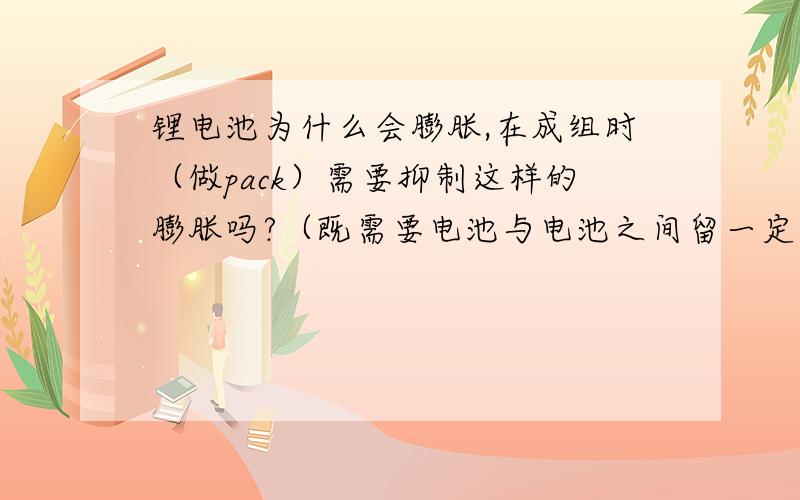 锂电池为什么会膨胀,在成组时（做pack）需要抑制这样的膨胀吗?（既需要电池与电池之间留一定间隙吗）