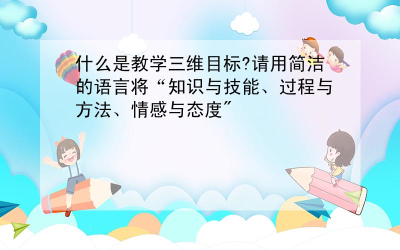 什么是教学三维目标?请用简洁的语言将“知识与技能、过程与方法、情感与态度