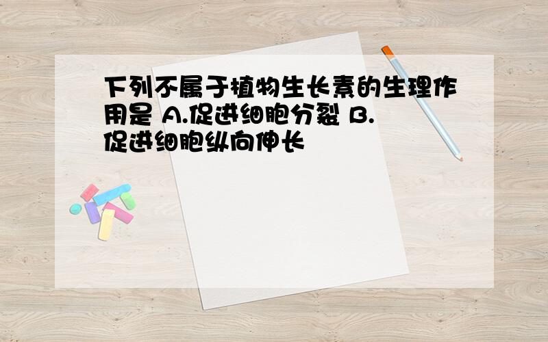 下列不属于植物生长素的生理作用是 A.促进细胞分裂 B.促进细胞纵向伸长