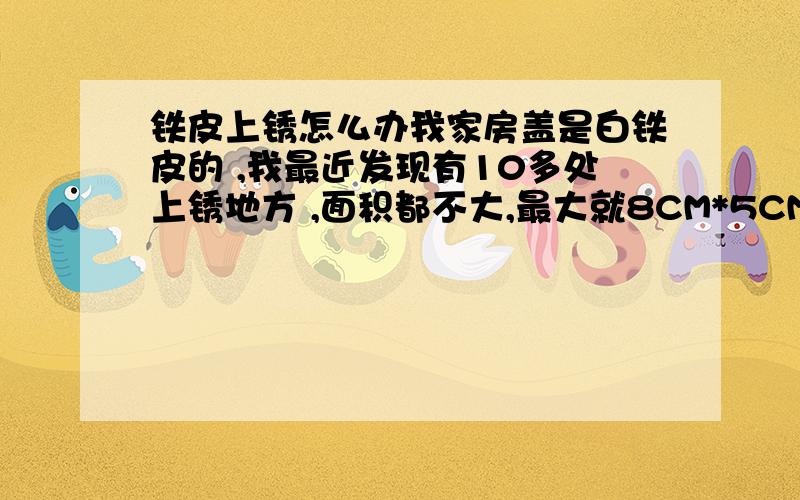 铁皮上锈怎么办我家房盖是白铁皮的 ,我最近发现有10多处上锈地方 ,面积都不大,最大就8CM*5CM 有什么好办法?