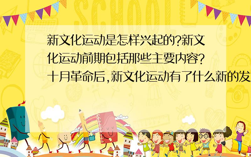 新文化运动是怎样兴起的?新文化运动前期包括那些主要内容?十月革命后,新文化运动有了什么新的发展?