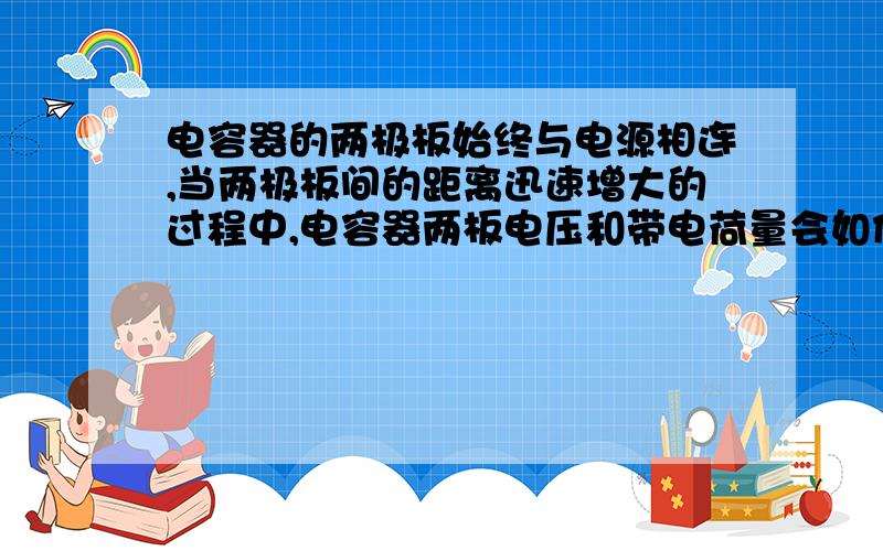 电容器的两极板始终与电源相连,当两极板间的距离迅速增大的过程中,电容器两板电压和带电荷量会如何变化