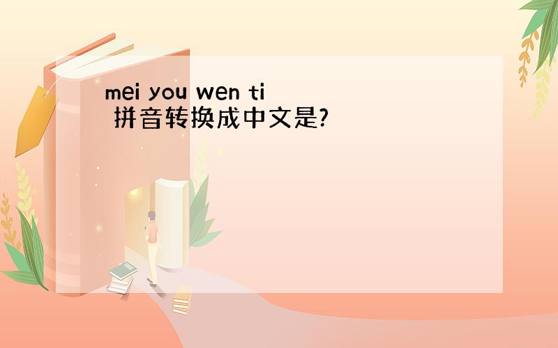 mei you wen ti 拼音转换成中文是?