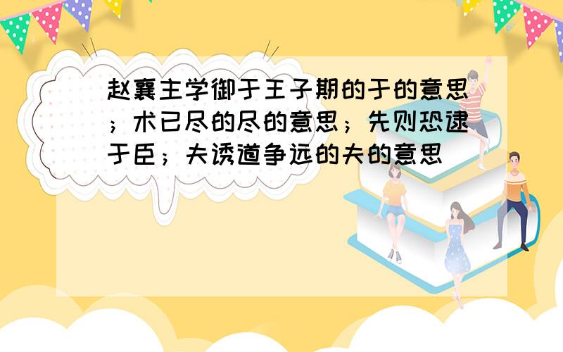 赵襄主学御于王子期的于的意思；术已尽的尽的意思；先则恐逮于臣；夫诱道争远的夫的意思