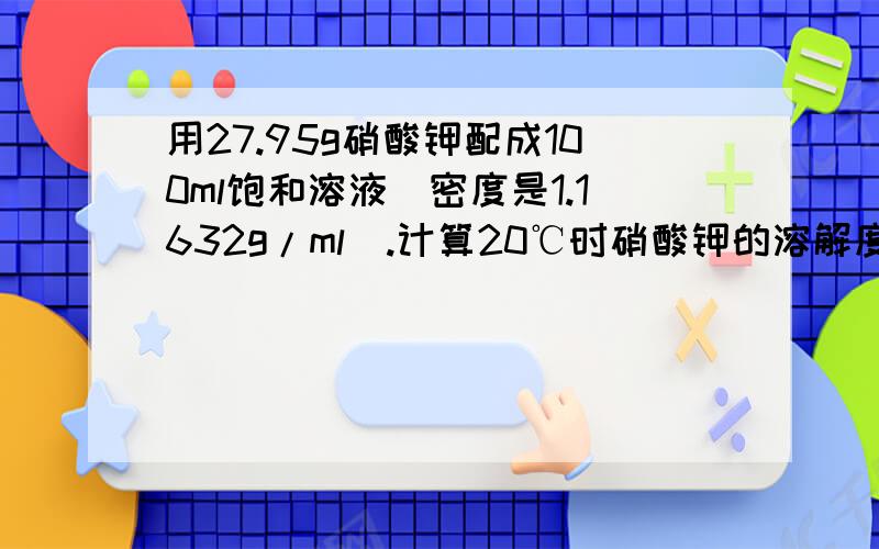 用27.95g硝酸钾配成100ml饱和溶液(密度是1.1632g/ml).计算20℃时硝酸钾的溶解度是多少?