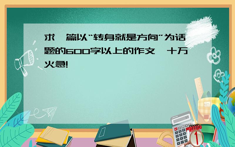 求一篇以“转身就是方向”为话题的600字以上的作文,十万火急!