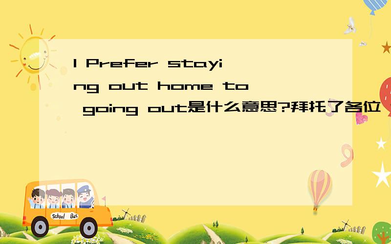 l Prefer staying out home to going out是什么意思?拜托了各位 谢谢