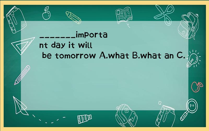 _______important day it will be tomorrow A.what B.what an C.