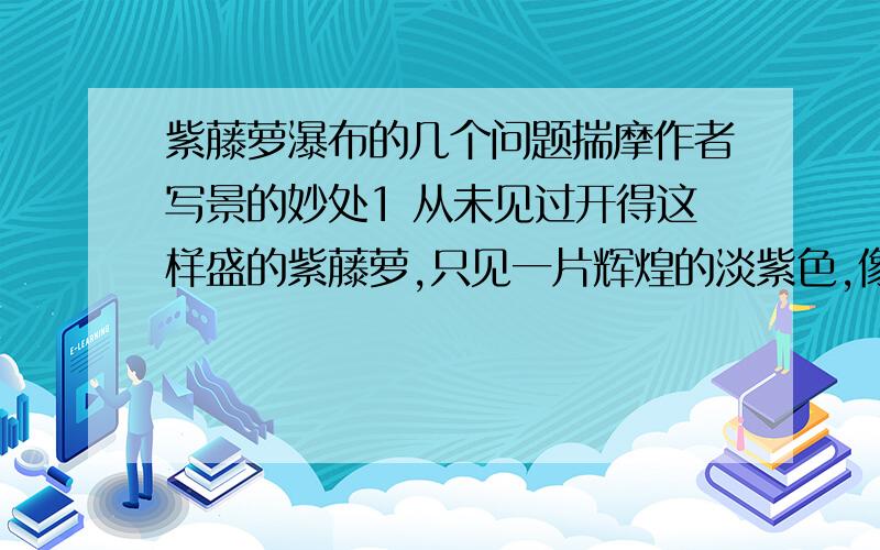 紫藤萝瀑布的几个问题揣摩作者写景的妙处1 从未见过开得这样盛的紫藤萝,只见一片辉煌的淡紫色,像一条瀑布,从空中垂下,不见