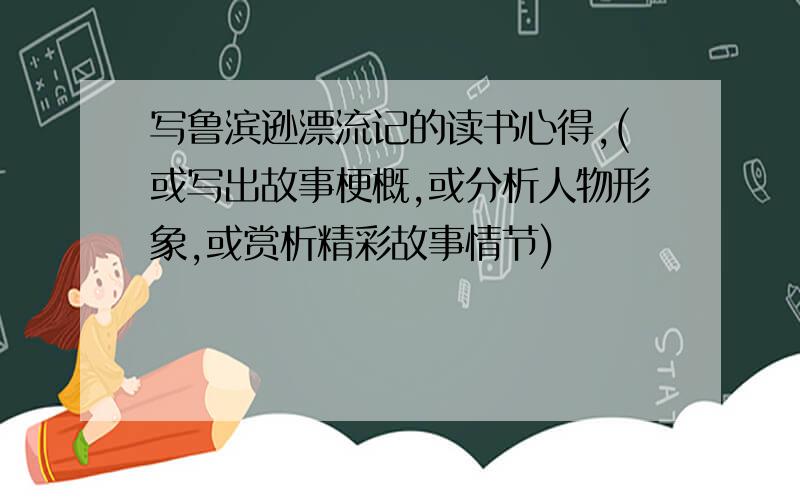 写鲁滨逊漂流记的读书心得,(或写出故事梗概,或分析人物形象,或赏析精彩故事情节)