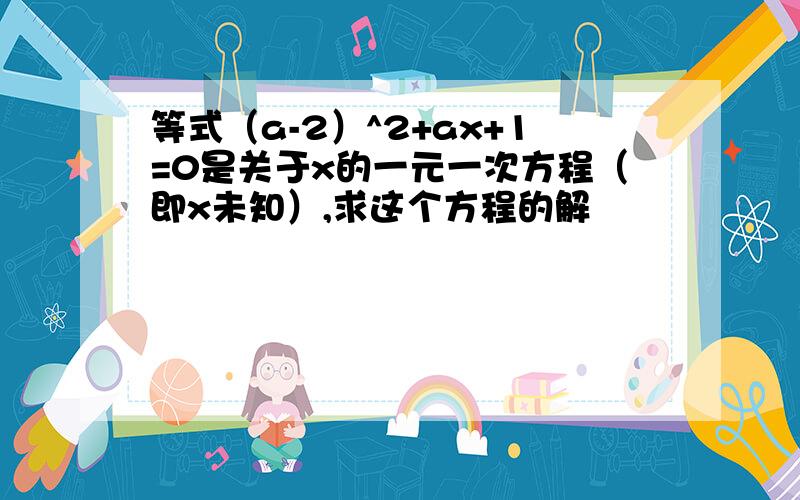 等式（a-2）^2+ax+1=0是关于x的一元一次方程（即x未知）,求这个方程的解