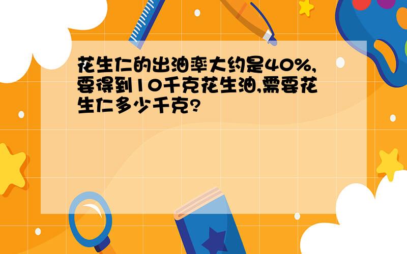 花生仁的出油率大约是40%,要得到10千克花生油,需要花生仁多少千克?