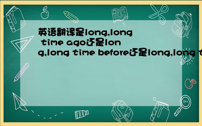 英语翻译是long,long time ago还是long,long time before还是long,long ti