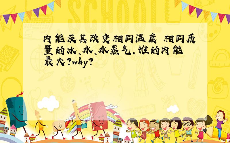 内能及其改变相同温度 相同质量的冰、水、水蒸气,谁的内能最大?why?