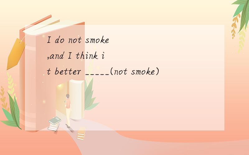 I do not smoke,and I think it better _____(not smoke)