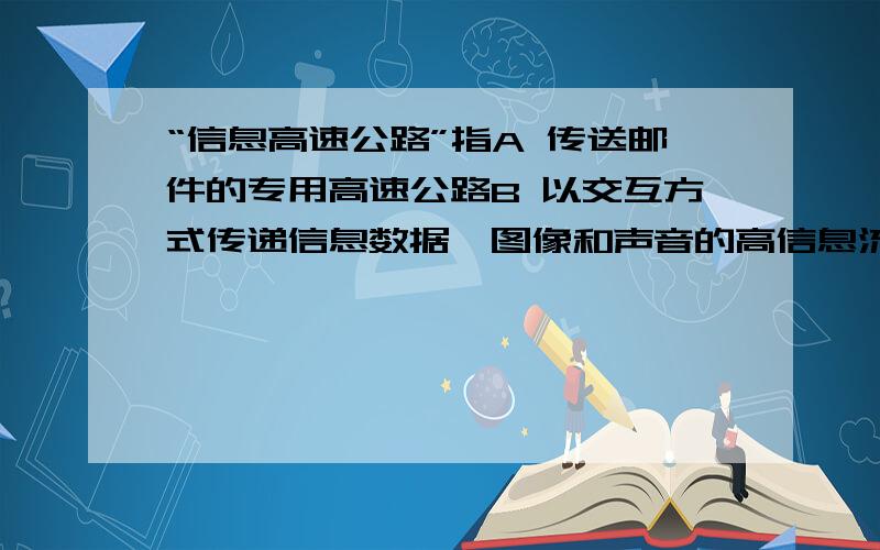 “信息高速公路”指A 传送邮件的专用高速公路B 以交互方式传递信息数据,图像和声音的高信息流量电信网C 以不同国家的各类