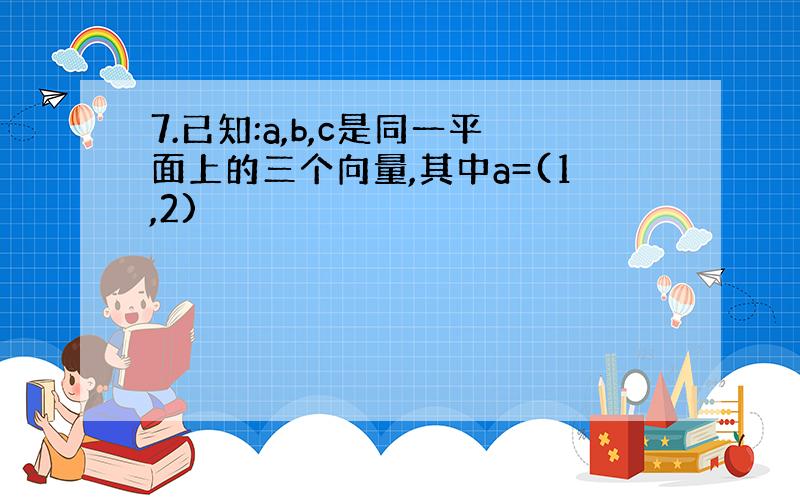 7.已知:a,b,c是同一平面上的三个向量,其中a=(1,2)