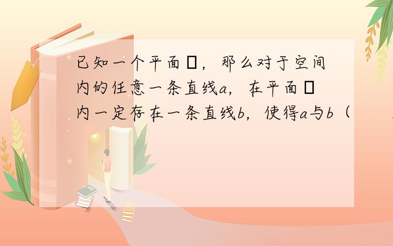 已知一个平面α，那么对于空间内的任意一条直线a，在平面α内一定存在一条直线b，使得a与b（　　）