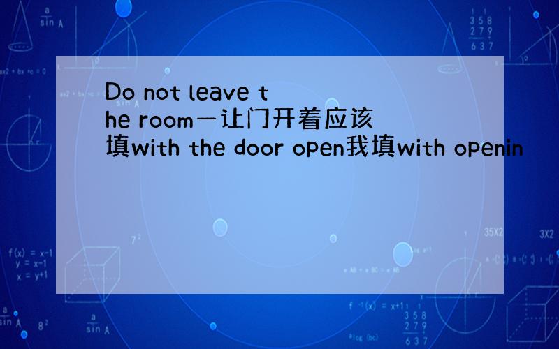 Do not leave the room—让门开着应该填with the door open我填with openin