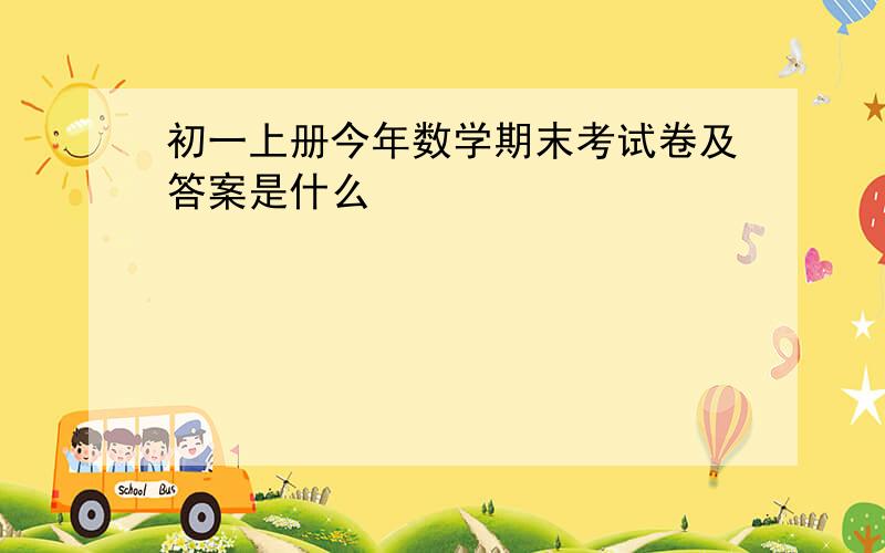 初一上册今年数学期末考试卷及答案是什么