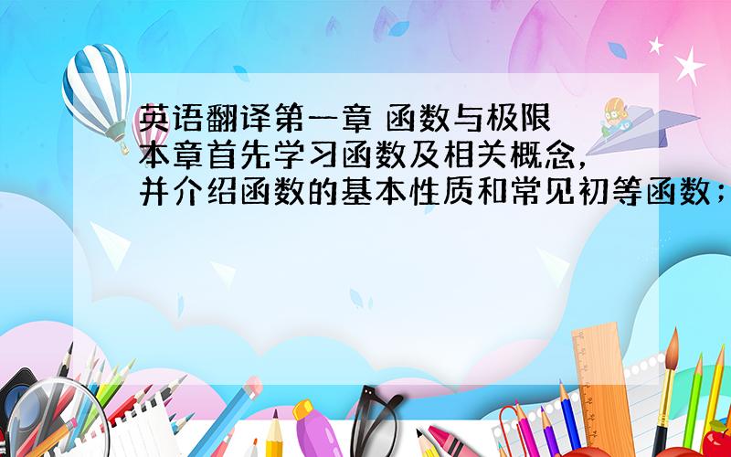 英语翻译第一章 函数与极限 本章首先学习函数及相关概念，并介绍函数的基本性质和常见初等函数；接着讨论数列、函数的极限，包