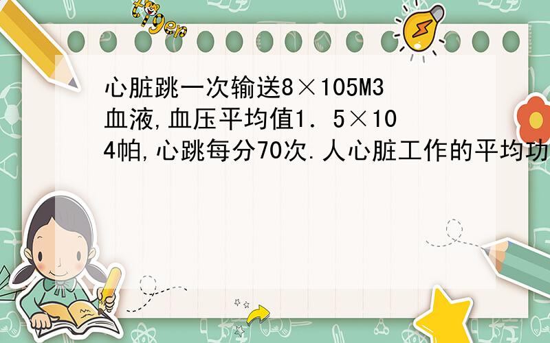 心脏跳一次输送8×105M3血液,血压平均值1．5×104帕,心跳每分70次.人心脏工作的平均功率为多少?